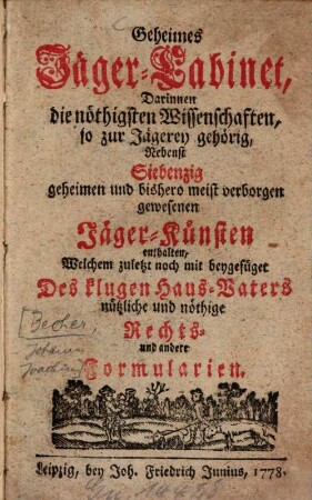 Geheimes Jäger-Cabinet : Darinnen die nöthigsten Wissenschaften, so zur Jägerey gehörig, Nebenst Siebenzig geheimen und bishero meist verborgen gewesenen Jäger-Künsten enthalten, Welchem zuletzt noch mit beygefüget Des klugen Haus-Vaters nützliche und nöthige Rechts- und andere Formularien