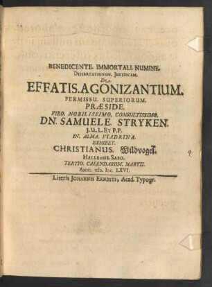 Dissertationem. Iuridicam. De. Effatis. Agonizantium. Permissu. Superiorum. Praeside. Viro. Nobilissimo. Consultissimo. Dn. Samuele. Stryken. I.U.L. Et P.P. In. Alma. Viadrina. Exhibet. Christianus. Wildvogel. Hallensis. Saxo. Tertio. Calendarum. Martii. Anni. M.DC.LXVI.