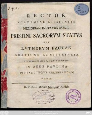 Rector Academiae Lipsiensis Memoriam Instavrationis Pristini Sacrorvm Statvs Per Lvthervm Factae Oratione Anniversaria Die XXXI. Octobris A. R. S. H. MDCCLXXIX. In Aede Pavlina Pie Sancteqve Celebrandam Indicit. De Friderico Myconio Lipsiensium Apostolo