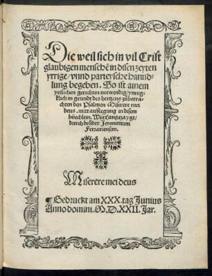 Die weil sich in vil Crist||glaubigen menschẽ in disen zeyten || yrrige/ vnnd parteysche hannd=||lung begeben. So ist ainem || yetlichen gerechten notwendig/ ynnig=||klich in grundt des hertzens zůbetra=||chten den Psalmen Miserere mei || deus. mitt außlegung in disem || büechlein. Würt'angezaygt/|| durch brůder Jeronimum || Ferrariensem.|| ... ||