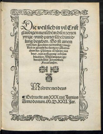 Die weil sich in vil Crist||glaubigen menschẽ in disen zeyten || yrrige/ vnnd parteysche hannd=||lung begeben. So ist ainem || yetlichen gerechten notwendig/ ynnig=||klich in grundt des hertzens zůbetra=||chten den Psalmen Miserere mei || deus. mitt außlegung in disem || büechlein. Würt'angezaygt/|| durch brůder Jeronimum || Ferrariensem.|| ... ||