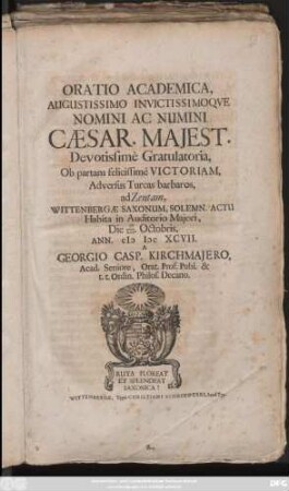 Oratio Academica, Augustissimo Invictissimoque Nomini Ac Numini Caesar. Maiest. Devotissime Gratulatoria, Ob partam felicissime Victoriam, Adversus Turcas barbaros, ad Zentam : Wittenbergae Saxonum, Solemn. Actu Habita in Auditorio Maiori, Die XV./XXV. Octobris, Ann. MDCXCVII.