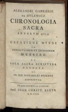 Alexandri Gabrielis De Hulewicz Chronologia Sacra Annorum 4034. A Creatione Mundi Ad Exhibitionem Et Excisionem Messiae Ex Sola Sacra Scriptura Deducta Et In Sex Notabiles Epochas Distributa.