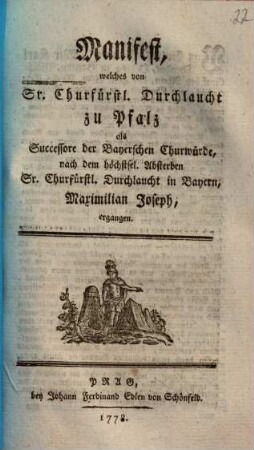 Manifest, welches von Sr. Churfürstl. Durchlaucht zu Pfalz als Successore der Bayerschen Churwürde, nach dem höchstsel. Absterben Sr. Churfürstl. Durchlaucht in Bayern, Maximilian Joseph, ergangen