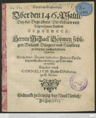 Christliche Leichpredigt/ Uber den 146. Psalm/ Bey der Begräbnis/ Der ... Frawen Elisabeth/ Herren Michael Böhmen ... Bürgers und Händlers zu Leipzig/ nachgelassenen Widwen : Welche den 12. Decemb. dieses 1600. Jahrs in Christo selig entschlaffen/ und den 15. zur Erden bestatet worden