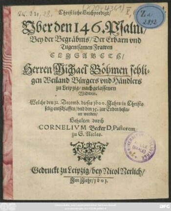 Christliche Leichpredigt/ Uber den 146. Psalm/ Bey der Begräbnis/ Der ... Frawen Elisabeth/ Herren Michael Böhmen ... Bürgers und Händlers zu Leipzig/ nachgelassenen Widwen : Welche den 12. Decemb. dieses 1600. Jahrs in Christo selig entschlaffen/ und den 15. zur Erden bestatet worden