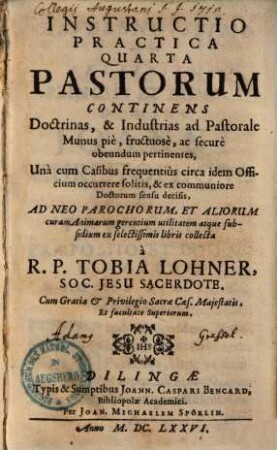 Instructio Practica Quarta Pastorum Continens Doctrinas, & Industrias ad Pastorale Munus piè, fructuosè, ac securè obeundum pertinentes : Unà cum Casibus frequentiùs circa idem Officium occurrere solitis, & ex communiore Doctorum sensu decisis