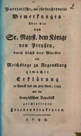 Patriotische, aber ehrfurchtsvolle Bemerkungen über die von Sr. Majest. dem Könige von Preußen, durch höchst dero Minister am Reichstage zu Regensburg gemachte Erklärung in Betreff des am 5ten April, 1795 mit der französischen Republik geschlossenen Friedenstraktates