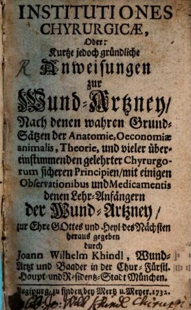 Institutiones Chyrurgicae, Oder: Kurtze jedoch gründliche Anweisungen zur Wund-Artzney : Nach denen wahren Grund-Sätzen der Anatomie, Oeconomiae animalis, Theorie, und vieler übereinstimmenden gelehrter Chyrurgorum sicheren Principien, mit einigen Observationibus und Medicamentis