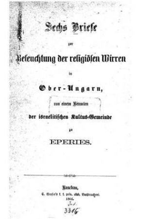 Sechs Briefe zur Beleuchtung der religiösen Wirren in Ober-Ungarn / von e. Beamten d. israelit. Kultus-Gemeinde zu Eperies. [Vorr.[[Elektronische Ressource]] : Samuel Deutsch]