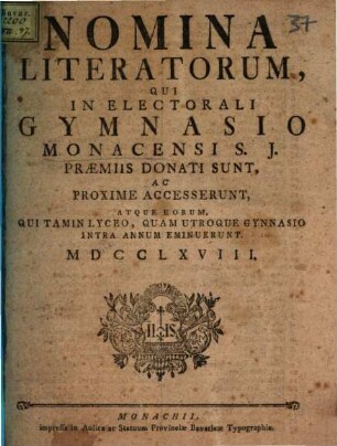 Nomina literatorum qui in Electorali Gymnasio Monacensi S.J. praemiis donati sunt, ac proxime accesserunt, atque eorum qui tam in Lyceo, quam utroque Gymnasio intra annum eminuerunt. 1768, 1768