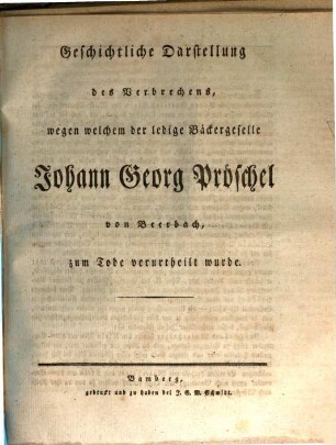 Geschichtliche Darstellung des Verbrechens, wegen welchem der ledige Bäckergeselle Johann Georg Pröschel von Beerbach zum Tode verurtheilt wurde