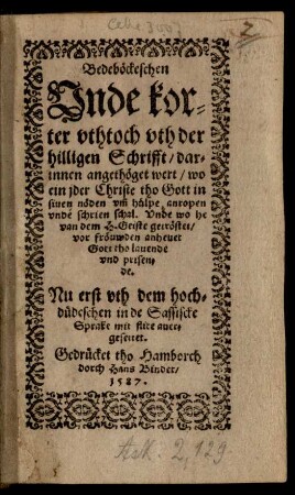 Bedeböckeschen || Vnde kor=||ter vthtoch vth der || hilligen Schrifft/ dar=||innen angethöget wert/ wo || ein jder Christe tho Gott in || siuen nöden vm̃ hülpe anropen || vnde schrien schal. Vnde wo he || van dem H. Geiste getröstet/ || vor fröuwden anheuet || Gott tho lauende || vnd prisen=||de. Nu erst vth hoch=||düdeschen in de Sassiscke || Sprake mit flite auer=||gesettet.||