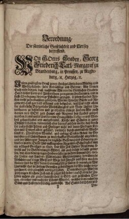 Verordnung, Die sämbtliche Geistlichkeit und Clerisey betreffend : Von Gottes Gnaden, Georg Friederich Carl, Marggraf zu Brandenburg, in Preussen, zu Magdeburg, [et]c. Herzog, [et]c. Unsern gnädigsten Gruß zuvor, Hochgelährte, dann Würdig- und Wohlgelährte, liebe Andächtige und Getreue, Wir können Euch nicht bergen, daß ... Wir die schwehre Bürde und Regiments-Last ... erkennet und befunden, daß Uns nicht allein die ... Wohlfährigkeit ... Unserer Unterthanen ... obliege, sondern ... die Gemeinden und Unterthanen zu wahrhaffter Gottesfurcht angeleitet ... werde[n] ; [Bayreuth den 7. April Anno 1727]