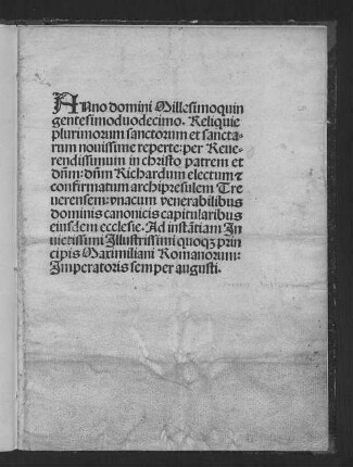 Anno d[omi]ni M.CCCCC.XIJ. Reliquie plu//rimoru[m] s[an]ctoru[m] & s[an]ctar[um] nouissime rep[er]te// : Ad instantiam inui-//ctissimi Jllustrissimi quoq[ue] principis Maximiliani Romanoru[m]// Jmperatoris semper augusti.//