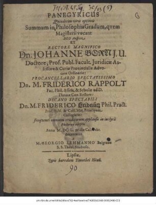 Panegyricus Quindecim viris optimis Summum in Philosophia Gradum, quem Magisterii vocant : Deo Auspice Et Rectore Magnifico Dn. Johanne Born I.U. Doctore, Prof. Publ. ... Procancellario Spectatissimo Dn. M. Friderico Rappolt Fac. Phil. Asses. & Scholae ad D. Thomae Con-Rectore: Decano Spectabili Dn. M. Friderico Leibnütz Phil. Pract. Prof. Publ. ... frequenti omnium eruditorum applausu in inclyta Philuraea adeptis Anno M.DC.L. pridie Cal. Febr. decantatus a M. Georgio Lehmanno Belgrano S.S. Theol. Studioso