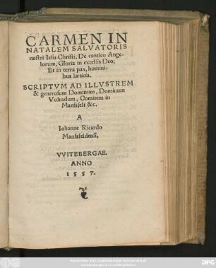CARMEN IN || NATALEM SALVATORIS || nostri Iesu Christi, De cantico Ange=||lorum, Gloria in excelsis Deo,|| Et in terra pax, homini=||bus laeticia.|| SCRIPTVM AD ... || Dominum || Volradum, Comitem in || Manssfelt &c.|| A || Iohanne Ricardo || Manssfeldensi.||