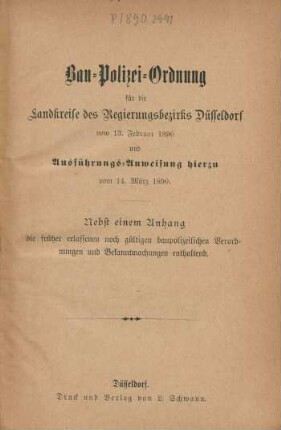 Bau-Polizei-Ordnung für die Landkreise des Regierungsbezirks Düsseldorf vom 13. Februar 1890 und Ausführungs-Anweisung hierzu vom 14. März 1890. : Nebst einem Anhang der früher erlassenen noch gültigen baupolizeilichen Verordnungen und Bekanntmachungen enthaltend