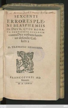 SEXCENTI || ERRORES PLE=||NI BLASPHEMIIS || IN DEVM, QVOS ROMA-||NA PONTIFICIA ECCLESIA || contra DEI verbum furen-||ter defendit: Col-||lecti à || D.TILEMANO HESHVSIO.||