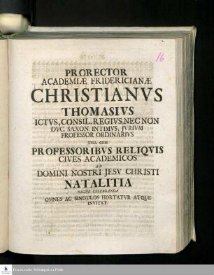 Prorector Academiæ Fridericianæ Christianvs Thomasivs Ictvs, Consil. Regivs, Nec Non Dvc. Saxon. Intimvs, Jvrivm Professor Ordinarivs Una Cum Professoribvs Reliqvis Cives Academicos Ad Domini Nostri Jesv Christi Natalitia Digne Celebranda Omnes Ac Singulos Hortatvr Atque Invitat
