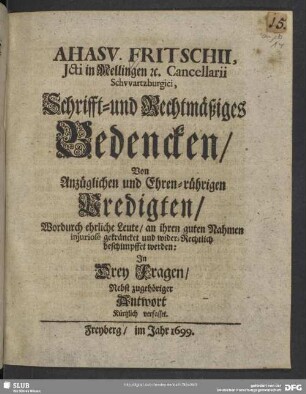 Ahasv. Fritschii, Icti in Mellingen [et]c. Cancellarii Schwartzburgici, Schrifft- und Rechtmäßiges Bedencken, Von Anzüglichen und Ehren-rührigen Predigten, Wordurch ehrliche Leute, an ihren guten Nahmen iniuriose gekräncket und wider-Rechtlich beschimpffet werden: In Drey Fragen, Nebst zugehöriger Antwort Kürtzlich verfasset
