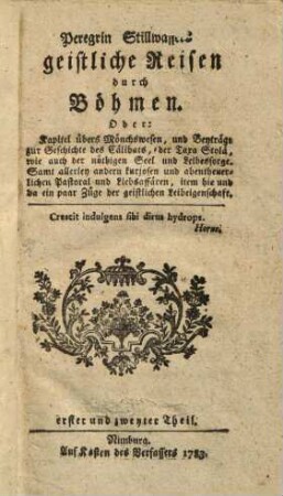 Peregrin Stillwassers geistliche Reisen durch Böhmen. Oder: Kapitel übers Mönchswesen, und Beyträge zur Geschichte des Cälibats, der Taxa Stolä, wie auch der nöthigen Seel und Leibessorge : Samt allerley andern kuriosen und abentheuerlichen Pastoral und Liebesaffären, item hie und da ein paar Züge der geistlichen Leibeigenschaft ; Des ersten Bändchens erster und zweyter Theil