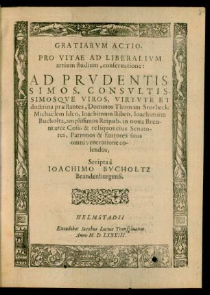 GRATIARVM ACTIO.|| PRO VITAE AD LIBERALIVM || artium studium, conseruatione:|| AD ... Thomam Storbeck:|| Michaëlem Iden, Ioachimum Riben, Ioachimum || Bucholtz ... Scripta à || IOACHIMO BVCHOLTZ || Brandenburgensi.||