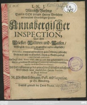 Väterliche Vorsorge Derer in Gott seeligen Herren Vorfahrer und weyland Ehrwürdigen Priester Annabergischer Inspection, Vor ihre Priester-Wittwen und Waisen : Anfänglich Anno 1570. ... abgefasset/ Nachgehends Anno 1622. erneuert ... Unlängst aber/ Anno 1686. am 28. Iulii bey gehaltenen Synodo ... in etlichen Puncten erläutert/ Und hierauff ... in Druck beförtdert