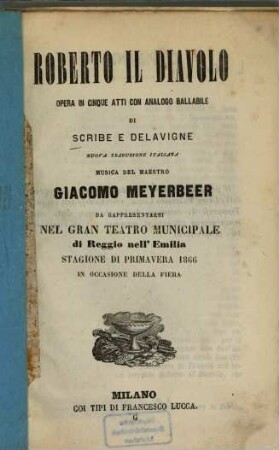 Roberto il Diavolo : Opera in 5 atti con analogo ballabile di [Eugène] Scribe e [Germain] Delavigne. Nuova trad. ital. [v. Calisto Bassi]. Musica: Giacomo Meyerbeer. Da rappresentarsi nel Gran Teatro Municipale di Reggio nell'Emilia, Stagione di primavera 1866 in occasione della Fiera