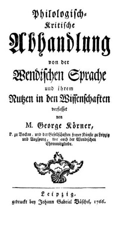 Philologisch-kritische Abhandlung von der wendischen Sprache und ihrem Nutzen in den Wissenschaften verfasset von M. George Körner, P. zu Bockau, und der Gesellschaften freyer Künste zu Leipzig und Augspurg, wie auch der Wendischen Ehrenmitgliede.