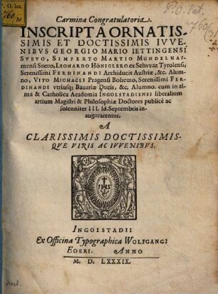 Carmina congratulatoria inscripta ornatissimis iuvenibus G. Mario ... Martio L. Höniglero ... cum in alma et Catholica Academia Ingolst. libb. artium magistri et Philos. Doctores inaugurarentur a clarissimis viris ac iuvenibus