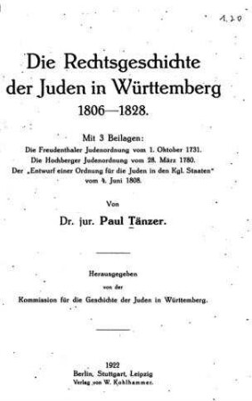 Die Rechtsgeschichte der Juden in Württemberg 1806 - 1828 : Mit 3 Beilagen: Die Freudenthaler Judenordnung vom 1. Oktober 1731. - Die Hochberger Judenordnung vom 28. März 1780. - Der "Entwurf einer Ordnung für die Juden in den Kgl. Staaten vom 4. Juni 1808 / von Paul Tänzer