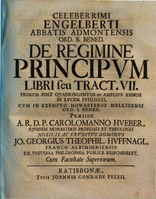 Celeberrimi Engelberti Abbatis Admontensis Ord. S. Bened. De Regimine Principvm Libri seu Tract. VII. : Primvm Post Qvadringentos Et Amplivs Annos In Lvcem Evulgati