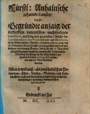 Fürstl. Anhaltische gehaimbe Cantzley, das ist: Gegründte anzaig, der verdeckten, unteutschen, nachtheiligen consilien, anschläg und practicken, welche der Correspondierenden Union Häupter und Directores, in der Böhaimischen Unruhe, zu derselben Cron, auch deß H. Römischen Reichs höchster gefahr geführt ...