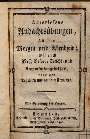 Auserlesene Andachtsübungen zu der Morgen- und Abendszeit wie auch Meß-, Vesper-, Beicht- und Kommuniongebether : nebst den Tagzeiten und heiligen Kreuzweg