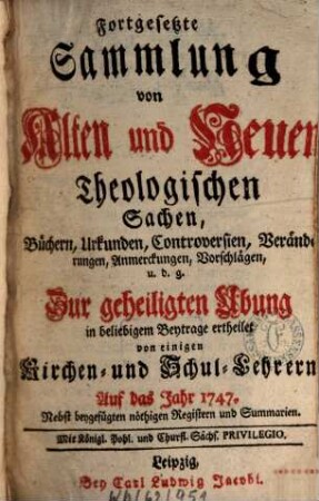 Fortgesetzte Sammlung von alten und neuen theologischen Sachen, Büchern, Uhrkunden, Controversien, Veränderungen, Anmerckungen und Vorschlägen u.d.g. ... ; auf das Jahr .... 47, 47. 1747
