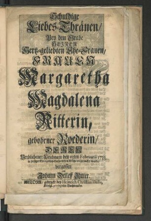 Schuldige Liebes-Thränen/ Bey dem Grabe Seiner Hertz-geliebten Ehe-Frauen/ Frauen Margaretha Magdalena Ritterin, gebohrner Roederin/ ... den 13ten Februarii 1733. ... vergossen von Johann Detleff Ritter