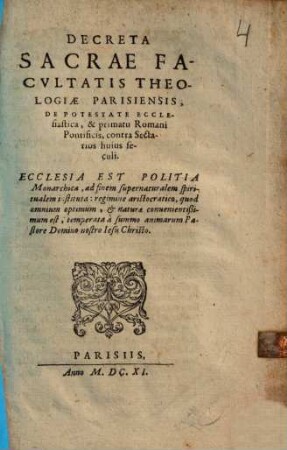 Varia Tam Facultatis Theologicae, Et Curiae Parisiensis, Quam Aliorum Theologorum, Et Iureconsultorum Opuscula, Decreta, & Censurae : Item Commonefactiones, & Postulata Regioru[m] in Gallia Cognitorum, quibus primarium Jesuiticae fidei caput, de Romani Pontificis potestate super omnes Reges, & Principes, eorumq[ue] subditos, Regna, & Principatus, evertitur. Et De Legitima Insuper Iudicium secularium potestate in personas Ecclesiasticas, agitur. Adiectum Est Edictum Philippi Tertii Hispan. Regis, Adversus Tractatum Card. Baronii, de Monarchia Siciliae. Item Epistola Innocentii III. Ex Antiquis Decretalium collectionibus, exscripta, una cum Epistola, ad Dn. Paulinum, quondam Datarium, sub Pontificatu Clementis VIII.