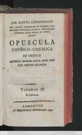 Volumen IV. & ultimum: Joh. Gottl. Leidenfrost Med. Doctor Ejusdemque in Academia Duisburgensi Professoris Primarii ... Opuscula Physico-Chemica Et Medica : Antehac Seorsim Edita, Nunc Post Ejus Obitum Collecta