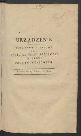 Urządzenie Względem Podziałow Czynnosci Między Magistraturami Rządowemi Prowincyi Prus Południowych : w Berlinie dnia 15. Grudnia 1795. Roku