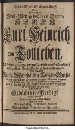 Letztes Denck- und Ehren-Mahl, Welches Dem weyland Hoch-Wohlgebohrnen Herrn, Herrn Curt Heinrich von Tottleben, Erb-Lehn- u. Gerichts-Herrn uf Tottleben u. Großen Ehrich Seiner Hoch-Fürstl. Durchl. zu Sachsen Weissenfels Hochbetrauten Hauß-Marschalls u. Cammer-Raths Wie auch Des Hoch-Adl. Tottlebischen Geschlechts-Stammes Aeltesten, Als Derselbe am 30. Julii 1724. in seinem Erlöser seelig entschlaffen, Den 31. darauff mit Christ-Adel. Ceremonien beygesetzet, Und am 31. Augusti, gedachten Jahres Die gewöhnliche Gedächtniß-Predigt gehalten worden. Zu einen unsterblichen Nach-Ruhm Auffrichten wolten Des Hoch-Adel. Tottlebischen Haußes Nachgesetzte Gönner und Freunde.