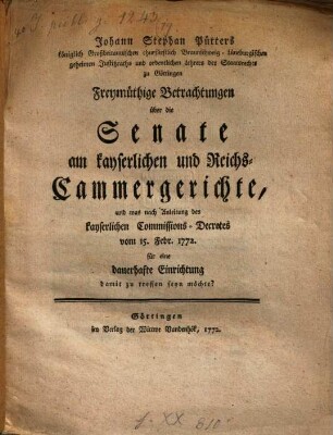 Johann Stephan Pütters königlich Großbritannischen churfürstlich Braunschweig-Lüneburgischen geheimen Justitzraths und ordentlichen Lehrers des Staatsrechts zu Göttingen Freymüthige Betrachtungen über die Senate am kayserlichen und Reichs-Cammergerichte, und was nach Anleitung des kayserlichen Comissions-Decretes vom 15. Febr. 1772. für eine dauerhafte Einrichtung damit zu treffen seyn möchte?