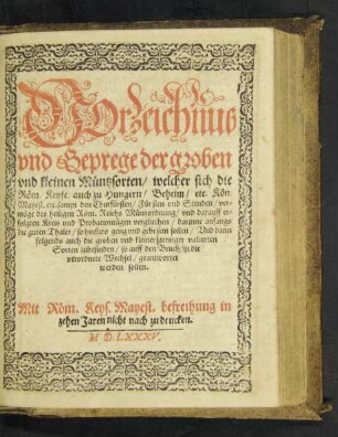VOrzeichnus || vnd Geprege der groben || vnd kleinen Müntzsorten/ welcher sich die || Röm. Keyse ... || Mayest. etc. sampt den Churfürsten/ Fürsten vnd Stenden/ ver=||möge des heiligen Röm. Reichs Müntzordnung/ vnd darauff er=||folgten Kreis vnd Probationtägen vergliechen ... ||