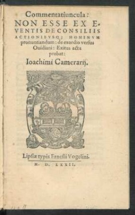 Commentatiuncula:|| NON ESSE EX E=||VENTIS DE CONSILIIS || ACTIONIBVSQ; HOMINVM ||pronuntiandum: de exordio versus || Ouidiani: Exitus acta || probat:|| Ioachimi Camerarij.|| ([Hrsg.v.] Ludouicus ... || Camerarius.||)