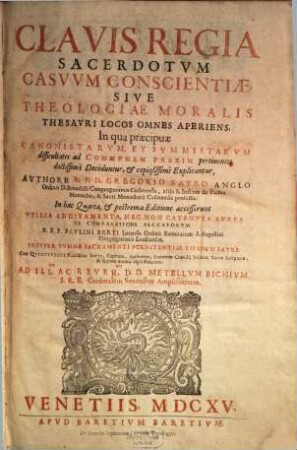 Clavis Regia Sacerdotvm Casvvm Conscientiae, Sive Theologiae Moralis Thesavri Locos Omnes Aperiens : In qua praecipuae Canonistarvm, Et Svmmistarvm difficultates ad Commvnem Praxim pertinentes doctissimè Deciduntur, & copiosissimè Explicantur