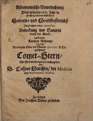 Astronomische Untersuchung Derr in diesem 1661. Jahr in zweiffel gerahtenen sichtbahren Sonnen- und Mondfinsternüß : Imgleichen einer notablen Bedeckung des Saturni durch den Mond, nebst einem Kurtzem Anhange von dem Newlich im Ende des Monats Ianuarii A. Cal. gesehenen Comet-Stern