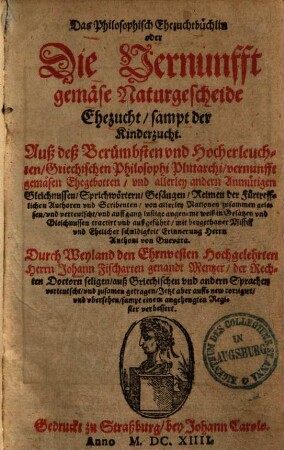 Das Philosophisch Ehezuchtbüchlin oder die Vernunfft gemäse Naturgescheide Ehezucht : sampt der Kinderzucht ; Auß deß ... Philosophi Plutarchi vernunfft gemäsen Ehegebotten unnd allerley andern Anmütigen Gleichnussen .... Mit beygethaner missiff und Ehelicher schuldigkeit erinnerung Herrn Anthoni von Guevara