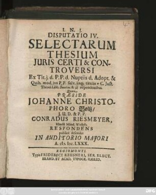 Disputatio IV. Selectarum Thesium Iuris Certi & Controversi : Ex Tit. i. d. P. P. d. Nuptiis d. Adopt. & Quib. mod. ius P. P. solv. iisq[ue] titulis ... Iust. Theod. Libb. ... respondentibus