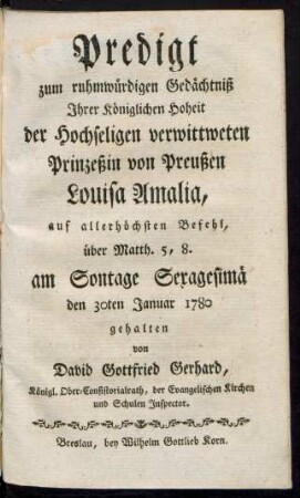 Predigt zum ruhmwürdigen Gedächtniß Ihrer Königlichen Hoheit der Hochseligen verwittweten Prinzeßin von Preußen Louisa Amalia, auf allerhöchsten Befehl, über Matth. 5, 8. am Sontage Sexagesimä den 30ten Januar 1780 gehalten