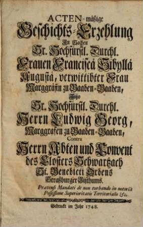 Acten-mäßige Geschichts-Erzehlung in Sachen Sr. Hochfürstl. Durchl. Frauen Franciscä Sibyllä Augustä, verwittibter Marggräfin zu Baaden-Baaden ... Contra Herrn Abten und Convent des Closters Schwartzach St. Benedicti Ordens Straßburger Bisthums